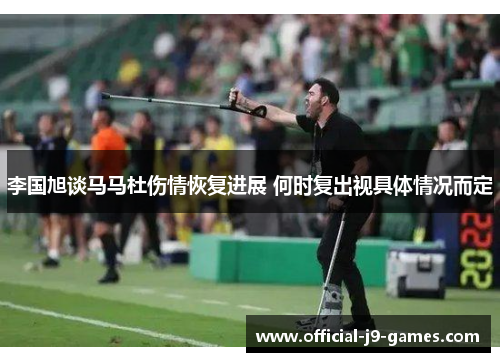 李国旭谈马马杜伤情恢复进展 何时复出视具体情况而定