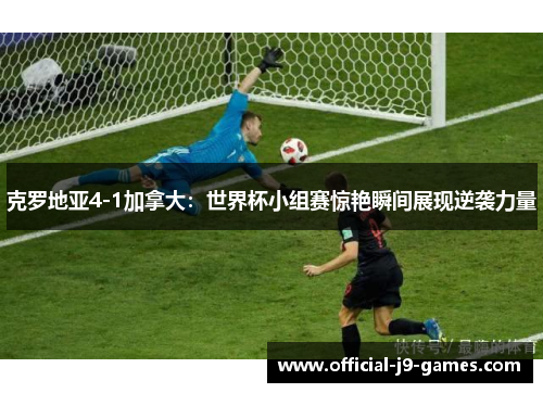 克罗地亚4-1加拿大：世界杯小组赛惊艳瞬间展现逆袭力量