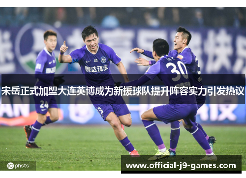 宋岳正式加盟大连英博成为新援球队提升阵容实力引发热议