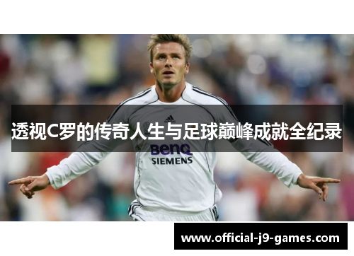 透视C罗的传奇人生与足球巅峰成就全纪录