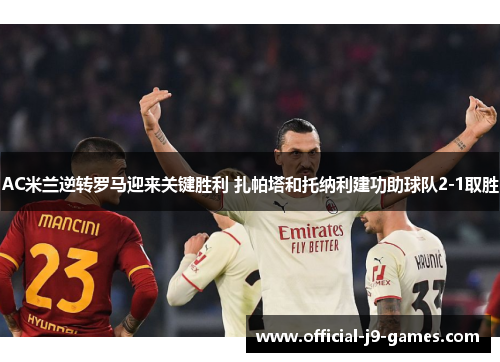 AC米兰逆转罗马迎来关键胜利 扎帕塔和托纳利建功助球队2-1取胜
