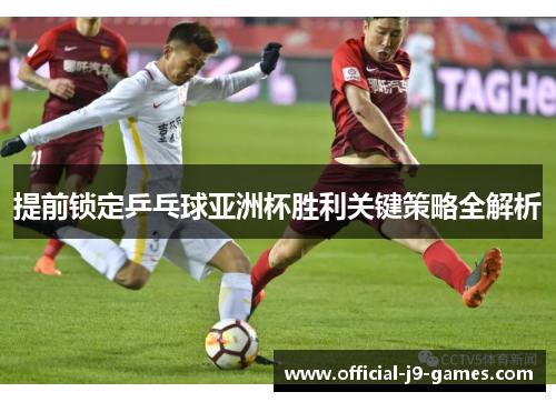 提前锁定乒乓球亚洲杯胜利关键策略全解析