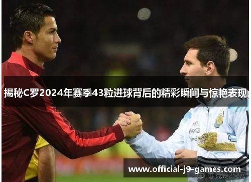 揭秘C罗2024年赛季43粒进球背后的精彩瞬间与惊艳表现