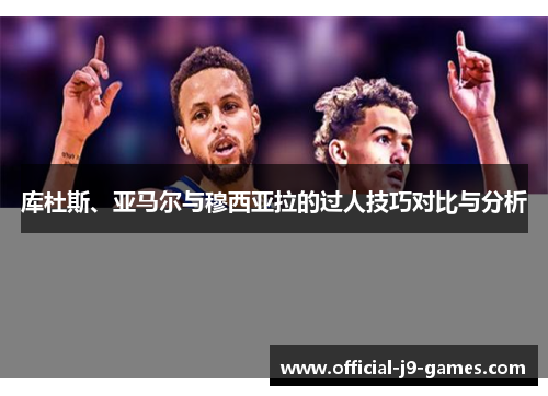 库杜斯、亚马尔与穆西亚拉的过人技巧对比与分析