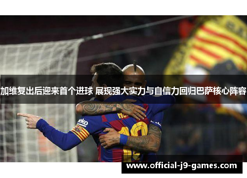 加维复出后迎来首个进球 展现强大实力与自信力回归巴萨核心阵容