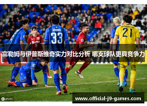 富勒姆与伊普斯维奇实力对比分析 哪支球队更具竞争力