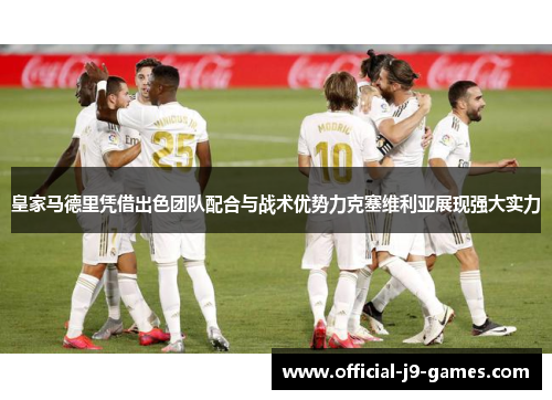 皇家马德里凭借出色团队配合与战术优势力克塞维利亚展现强大实力