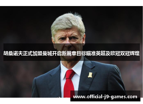 胡桑诺夫正式加盟曼城开启新篇章目标瞄准英超及欧冠双冠辉煌