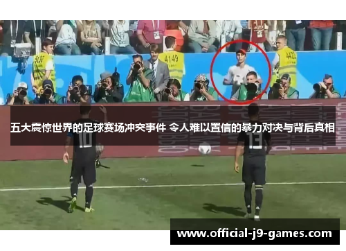 五大震惊世界的足球赛场冲突事件 令人难以置信的暴力对决与背后真相