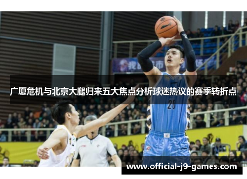广厦危机与北京大腿归来五大焦点分析球迷热议的赛季转折点