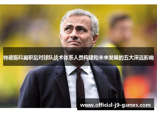 特德斯科离职后对球队战术体系人员构建和未来发展的五大深远影响