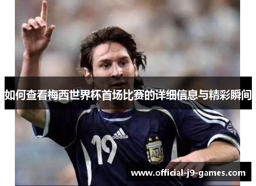 如何查看梅西世界杯首场比赛的详细信息与精彩瞬间