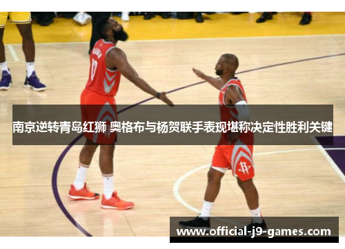南京逆转青岛红狮 奥格布与杨贺联手表现堪称决定性胜利关键