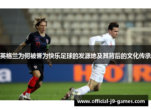 英格兰为何被誉为快乐足球的发源地及其背后的文化传承