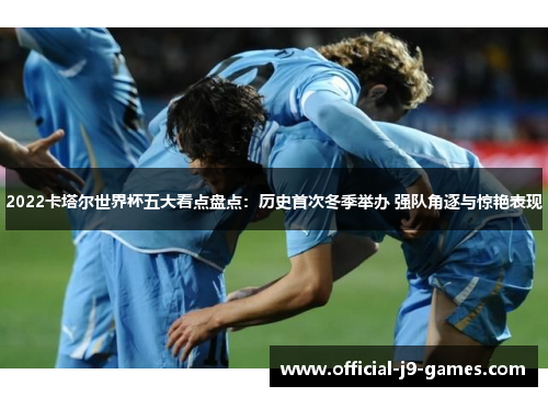 2022卡塔尔世界杯五大看点盘点：历史首次冬季举办 强队角逐与惊艳表现