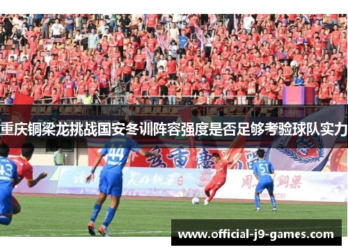 重庆铜梁龙挑战国安冬训阵容强度是否足够考验球队实力