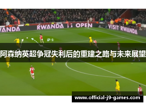 阿森纳英超争冠失利后的重建之路与未来展望