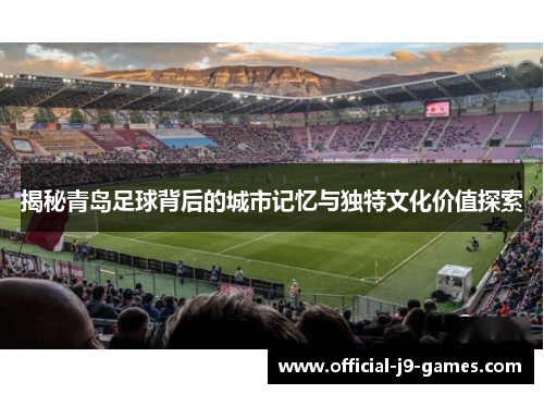 揭秘青岛足球背后的城市记忆与独特文化价值探索