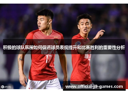 积极的球队氛围如何促进球员表现提升和比赛胜利的重要性分析