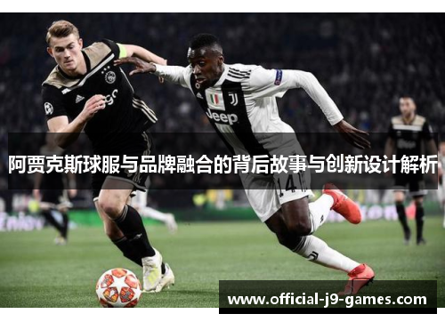 阿贾克斯球服与品牌融合的背后故事与创新设计解析