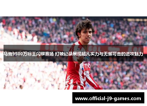 马竞9500万标王闪耀赛场 打破纪录展现超凡实力与无懈可击的进攻魅力