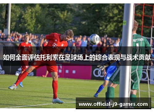 如何全面评估托利索在足球场上的综合表现与战术贡献 如何全面评估托利索在足球场上的综合表现与战术贡献