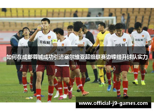 如何在成都蓉城成功引进塞尔维亚超级联赛边锋提升球队实力 如何在成都蓉城成功引进塞尔维亚超级联赛边锋提升球队实力