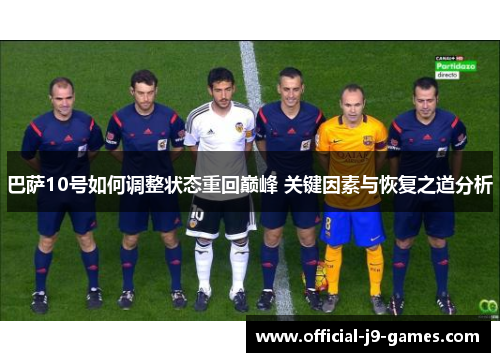 巴萨10号如何调整状态重回巅峰 关键因素与恢复之道分析