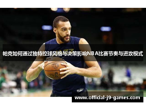 帕克如何通过独特控球风格与决策影响NBA比赛节奏与进攻模式 帕克如何通过独特控球风格与决策影响NBA比赛节奏与进攻模式