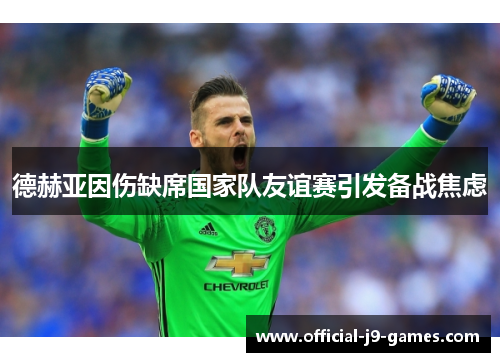 德赫亚因伤缺席国家队友谊赛引发备战焦虑 德赫亚因伤缺席国家队友谊赛引发备战焦虑