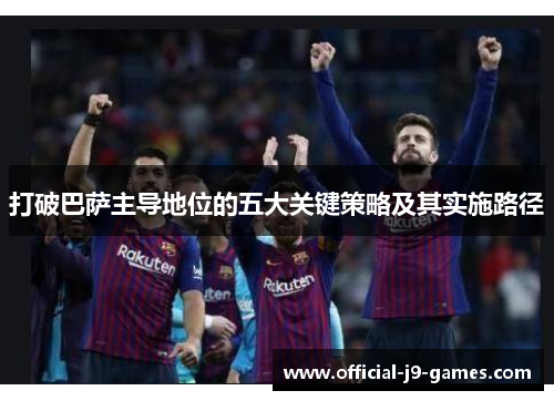 打破巴萨主导地位的五大关键策略及其实施路径 打破巴萨主导地位的五大关键策略及其实施路径