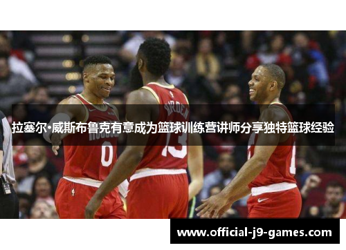 拉塞尔·威斯布鲁克有意成为篮球训练营讲师分享独特篮球经验 拉塞尔·威斯布鲁克有意成为篮球训练营讲师分享独特篮球经验