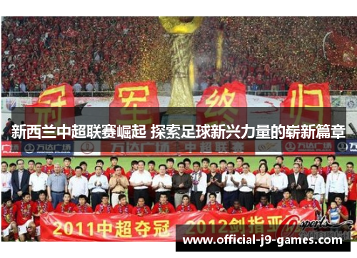新西兰中超联赛崛起 探索足球新兴力量的崭新篇章 新西兰中超联赛崛起 探索足球新兴力量的崭新篇章