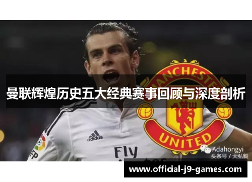 曼联辉煌历史五大经典赛事回顾与深度剖析 曼联辉煌历史五大经典赛事回顾与深度剖析
