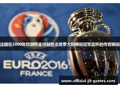 法国在2000年欧洲杯金球制胜击败意大利捧起冠军奖杯的传奇瞬间 法国在2000年欧洲杯金球制胜击败意大利捧起冠军奖杯的传奇瞬间