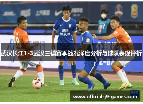 武汉长江1-3武汉三镇赛季战况深度分析与球队表现评析 武汉长江1-3武汉三镇赛季战况深度分析与球队表现评析