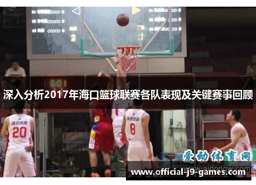 深入分析2017年海口篮球联赛各队表现及关键赛事回顾 深入分析2017年海口篮球联赛各队表现及关键赛事回顾