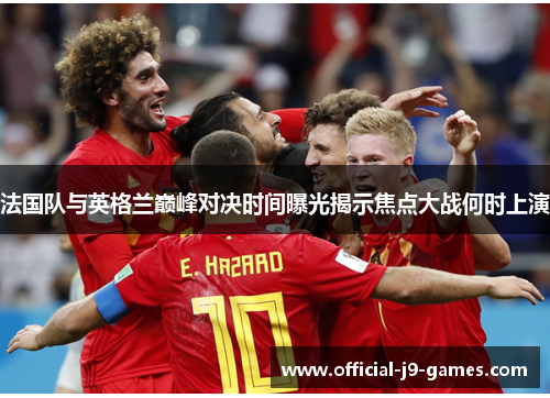 法国队与英格兰巅峰对决时间曝光揭示焦点大战何时上演