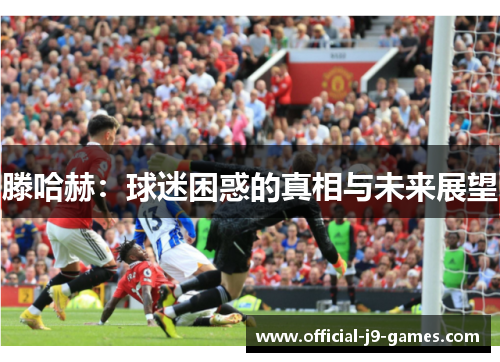 滕哈赫：球迷困惑的真相与未来展望
