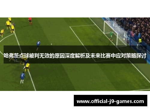 哈弗茨点球被判无效的原因深度解析及未来比赛中应对策略探讨