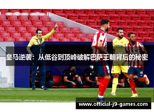 皇马逆袭：从低谷到顶峰破解巴萨王朝背后的秘密