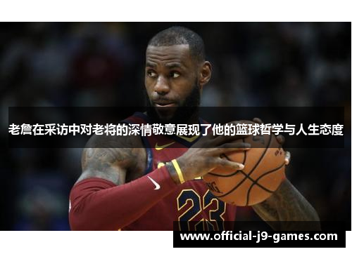 老詹在采访中对老将的深情敬意展现了他的篮球哲学与人生态度