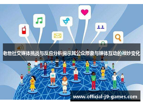 老詹社交媒体挑战与反应分析揭示其公众形象与媒体互动的微妙变化