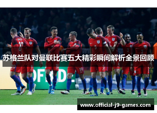 苏格兰队对曼联比赛五大精彩瞬间解析全景回顾 苏格兰队对曼联比赛五大精彩瞬间解析全景回顾