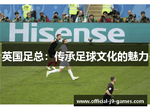 英国足总：传承足球文化的魅力