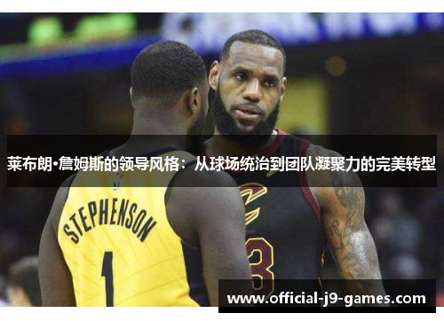 莱布朗·詹姆斯的领导风格：从球场统治到团队凝聚力的完美转型