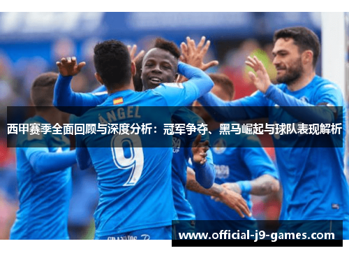 西甲赛季全面回顾与深度分析:冠军争夺、黑马崛起与球队表现解析 西甲赛季全面回顾与深度分析:冠军争夺、黑马崛起与球队表现解析