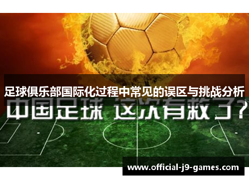足球俱乐部国际化过程中常见的误区与挑战分析 足球俱乐部国际化过程中常见的误区与挑战分析