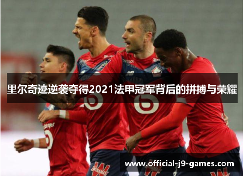 里尔奇迹逆袭夺得2021法甲冠军背后的拼搏与荣耀 里尔奇迹逆袭夺得2021法甲冠军背后的拼搏与荣耀