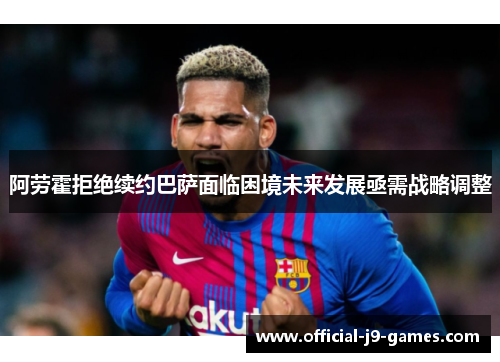 阿劳霍拒绝续约巴萨面临困境未来发展亟需战略调整